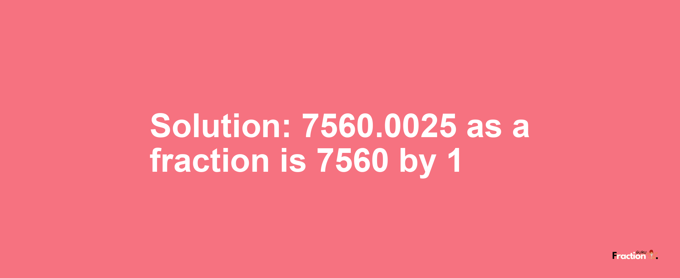 Solution:7560.0025 as a fraction is 7560/1